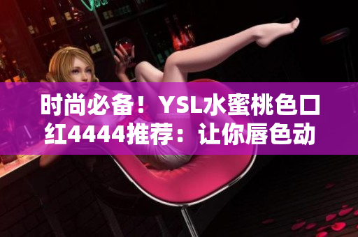 时尚必备！YSL水蜜桃色口红4444推荐：让你唇色动人迷人