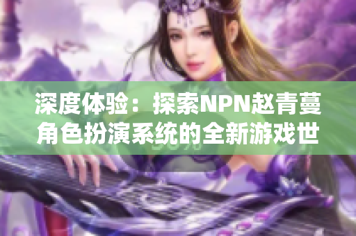 深度体验：探索NPN赵青蔓角色扮演系统的全新游戏世界