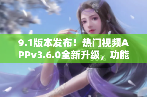 9.1版本发布！热门视频APPv3.6.0全新升级，功能大增，体验升级