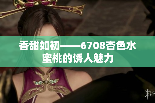 香甜如初——6708杏色水蜜桃的诱人魅力