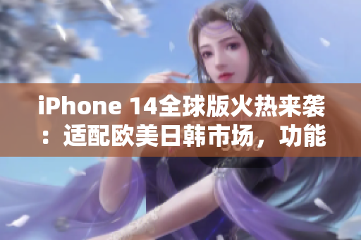 iPhone 14全球版火热来袭：适配欧美日韩市场，功能升级全面提升