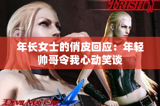 年长女士的俏皮回应：年轻帅哥令我心动笑谈