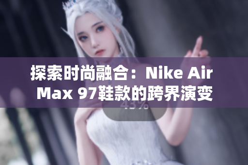 探索时尚融合：Nike Air Max 97鞋款的跨界演变