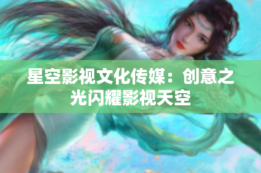 星空影视文化传媒：创意之光闪耀影视天空