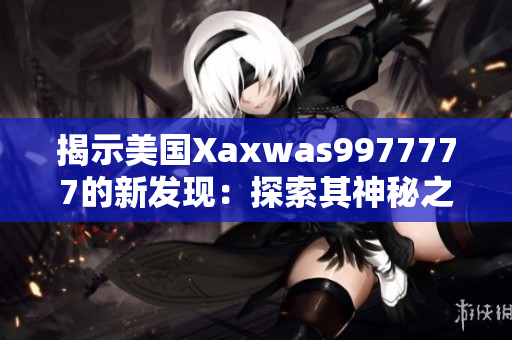 揭示美国Xaxwas9977777的新发现：探索其神秘之谜与科技奇迹！