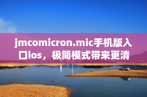 jmcomicron.mic手机版入口ios，极简模式带来更清晰的阅读享受