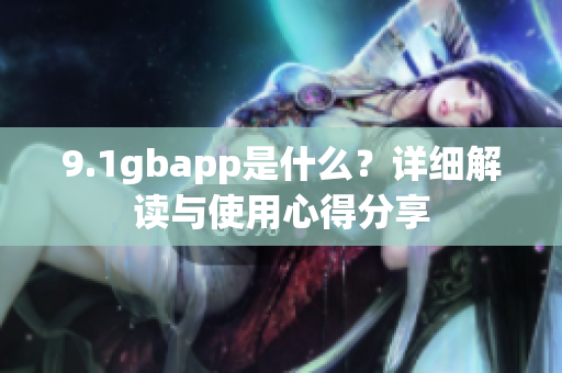 9.1gbapp是什么？详细解读与使用心得分享