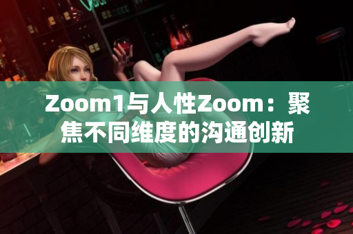 Zoom1与人性Zoom：聚焦不同维度的沟通创新