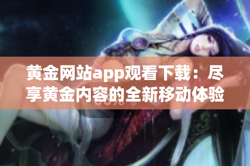 黄金网站app观看下载：尽享黄金内容的全新移动体验