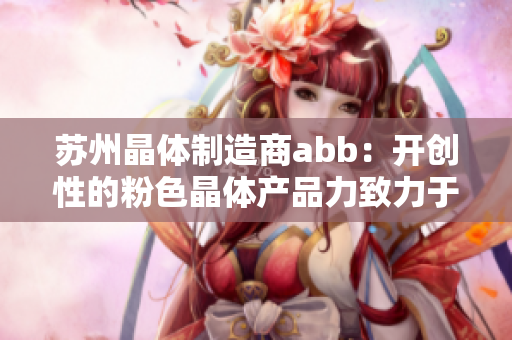 苏州晶体制造商abb：开创性的粉色晶体产品力致力于创新