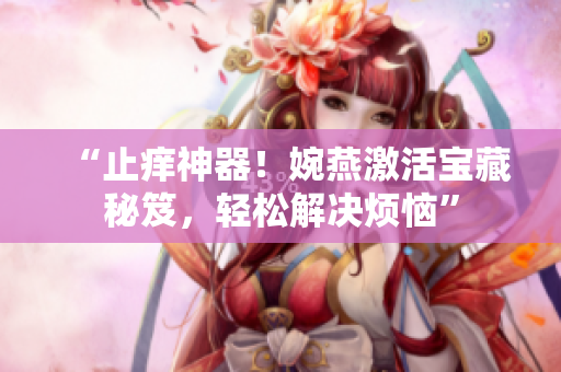 “止痒神器！婉燕激活宝藏秘笈，轻松解决烦恼”