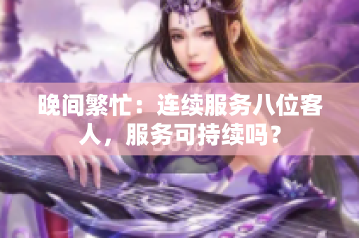 晚间繁忙：连续服务八位客人，服务可持续吗？