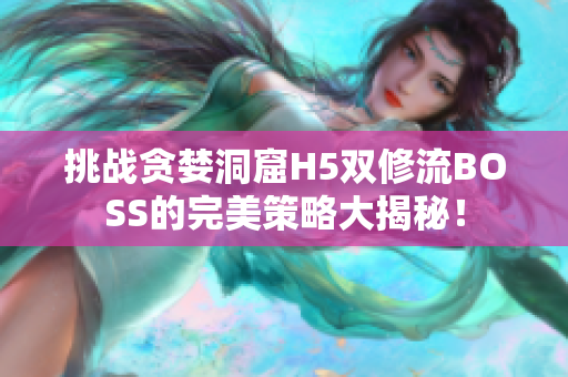 挑战贪婪洞窟H5双修流BOSS的完美策略大揭秘！