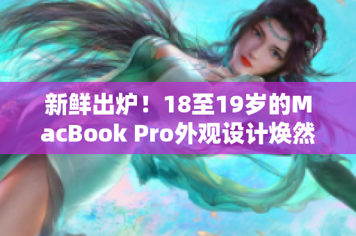 新鲜出炉！18至19岁的MacBook Pro外观设计焕然一新