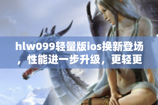 hlw099轻量版ios换新登场，性能进一步升级，更轻更快带来全新体验