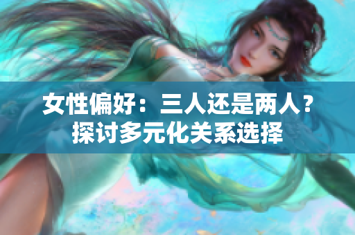 女性偏好：三人还是两人？探讨多元化关系选择