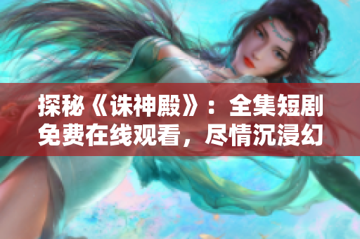 探秘《诛神殿》：全集短剧免费在线观看，尽情沉浸幻想世界