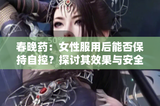 春晚药：女性服用后能否保持自控？探讨其效果与安全性