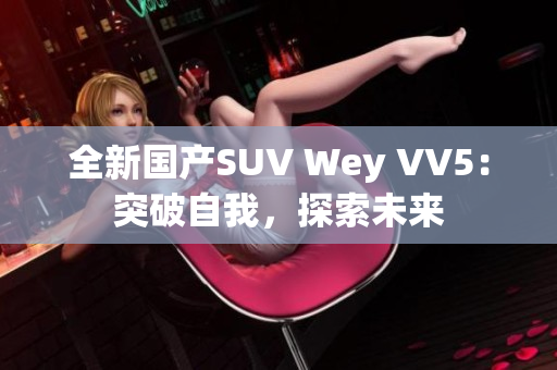 全新国产SUV Wey VV5：突破自我，探索未来