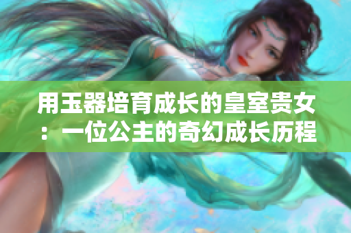 用玉器培育成长的皇室贵女：一位公主的奇幻成长历程