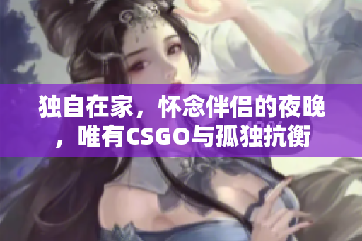 独自在家，怀念伴侣的夜晚，唯有CSGO与孤独抗衡