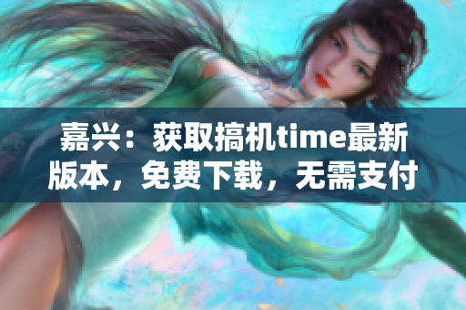 嘉兴：获取搞机time最新版本，免费下载，无需支付