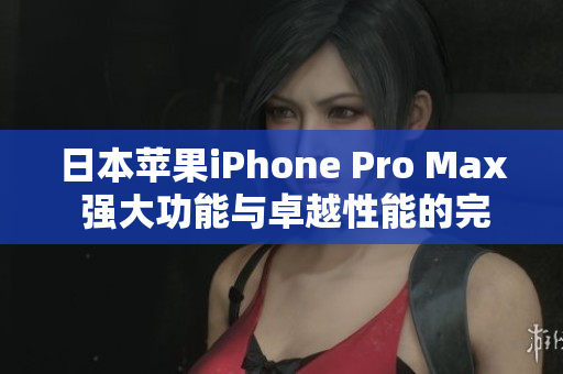 日本苹果iPhone Pro Max 强大功能与卓越性能的完美结合