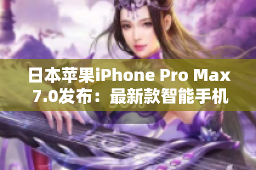 日本苹果iPhone Pro Max 7.0发布：最新款智能手机震撼登场