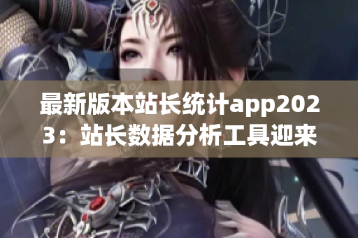 最新版本站长统计app2023：站长数据分析工具迎来全新升级