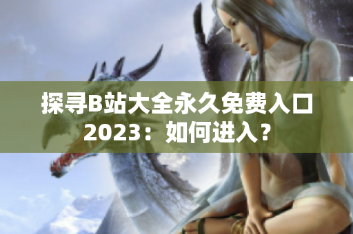 探寻B站大全永久免费入口2023：如何进入？