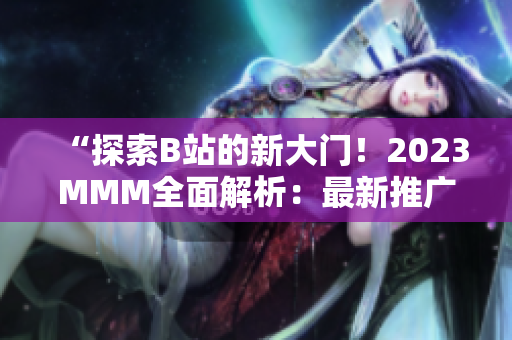 “探索B站的新大门！2023MMM全面解析：最新推广入口揭秘！”