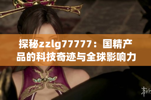 探秘zzlg77777：国精产品的科技奇迹与全球影响力