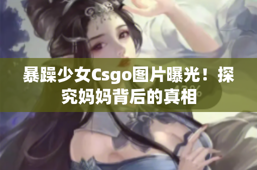 暴躁少女Csgo图片曝光！探究妈妈背后的真相