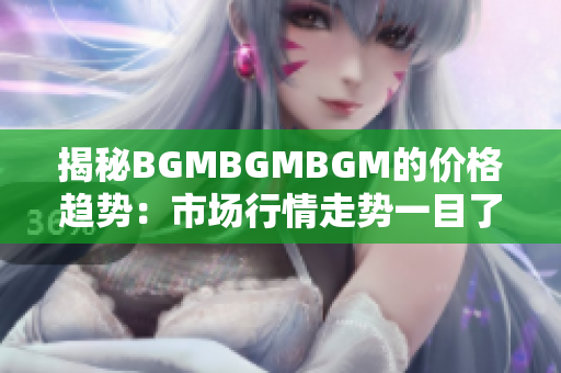 揭秘BGMBGMBGM的价格趋势：市场行情走势一目了然