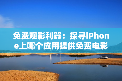 免费观影利器：探寻iPhone上哪个应用提供免费电影观看