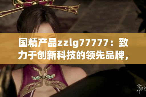 国精产品zzlg77777：致力于创新科技的领先品牌，引领行业未来发展