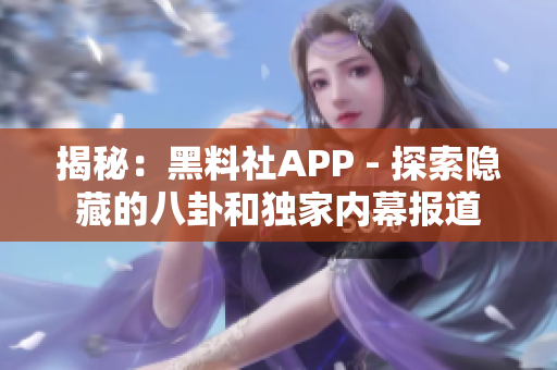 揭秘：黑料社APP - 探索隐藏的八卦和独家内幕报道