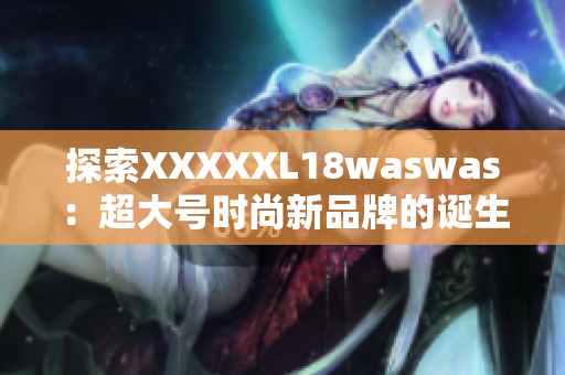 探索XXXXXL18waswas：超大号时尚新品牌的诞生与崛起