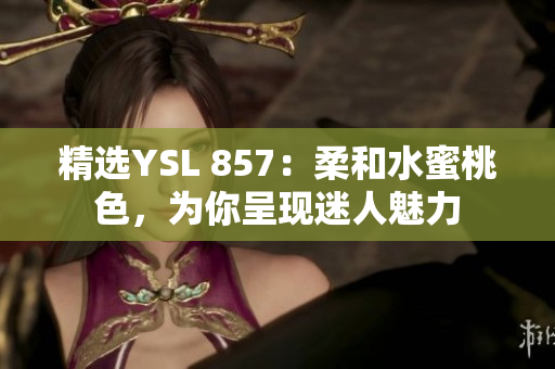 精选YSL 857：柔和水蜜桃色，为你呈现迷人魅力