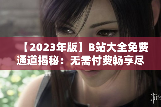 【2023年版】B站大全免费通道揭秘：无需付费畅享尽在何处