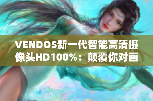 VENDOS新一代智能高清摄像头HD100%：颠覆你对画质的认知