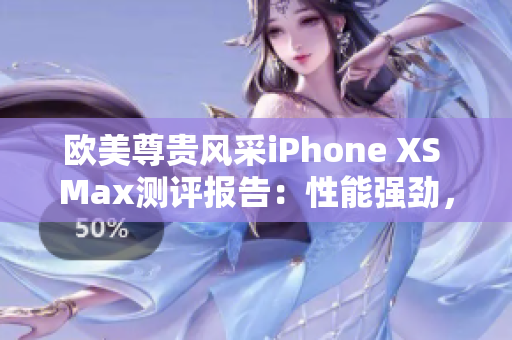 欧美尊贵风采iPhone XS Max测评报告：性能强劲，摄影尖端