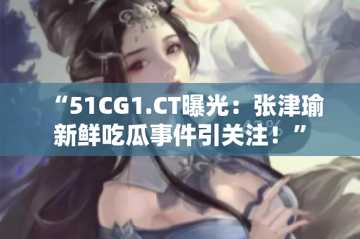 “51CG1.CT曝光：张津瑜新鲜吃瓜事件引关注！”