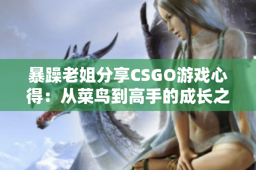 暴躁老姐分享CSGO游戏心得：从菜鸟到高手的成长之路