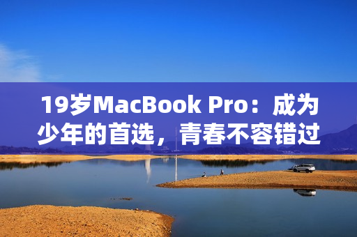 19岁MacBook Pro：成为少年的首选，青春不容错过