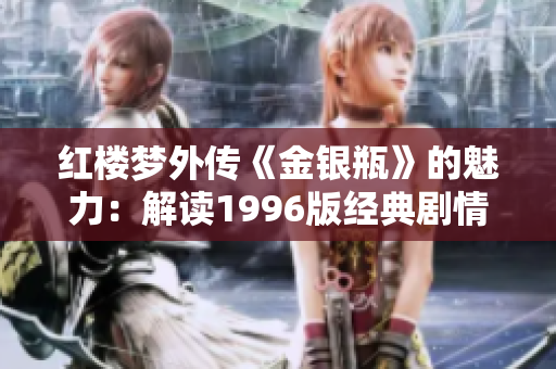 红楼梦外传《金银瓶》的魅力：解读1996版经典剧情与人物，探寻杨敏的文学之光