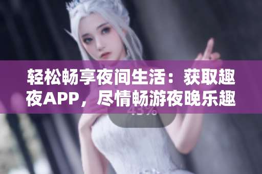 轻松畅享夜间生活：获取趣夜APP，尽情畅游夜晚乐趣！