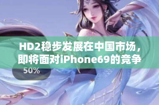 HD2稳步发展在中国市场，即将面对iPhone69的竞争