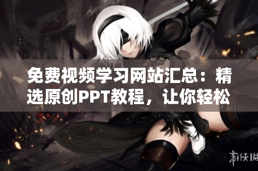 免费视频学习网站汇总：精选原创PPT教程，让你轻松掌握制作技巧