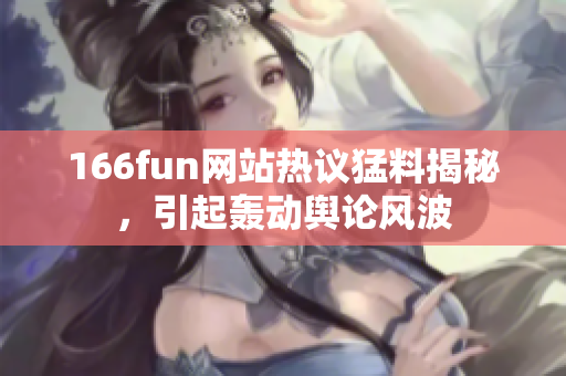 166fun网站热议猛料揭秘，引起轰动舆论风波